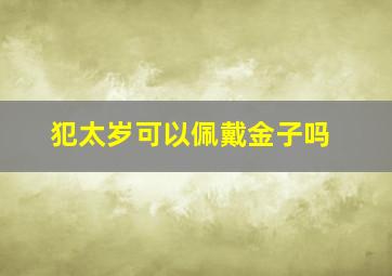 犯太岁可以佩戴金子吗