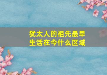 犹太人的祖先最早生活在今什么区域