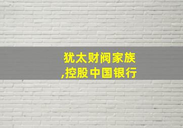 犹太财阀家族,控股中国银行