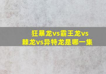 狂暴龙vs霸王龙vs棘龙vs异特龙是哪一集