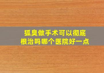 狐臭做手术可以彻底根治吗哪个医院好一点