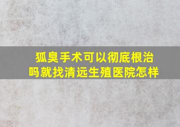 狐臭手术可以彻底根治吗就找清远生殖医院怎样