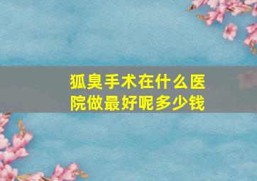 狐臭手术在什么医院做最好呢多少钱