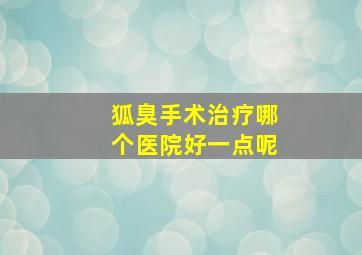 狐臭手术治疗哪个医院好一点呢