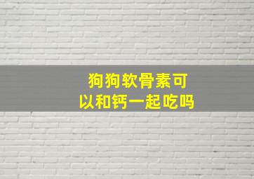 狗狗软骨素可以和钙一起吃吗