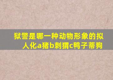 狱警是哪一种动物形象的拟人化a猪b刺猬c鸭子蒂狗