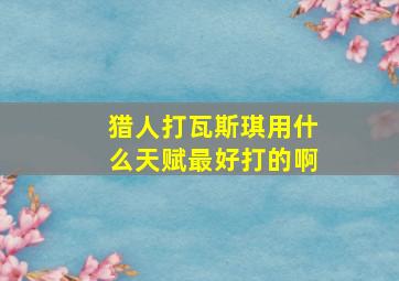 猎人打瓦斯琪用什么天赋最好打的啊