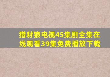 猎豺狼电视45集剧全集在线观看39集免费播放下载