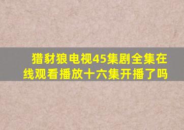 猎豺狼电视45集剧全集在线观看播放十六集开播了吗