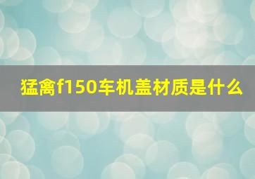 猛禽f150车机盖材质是什么