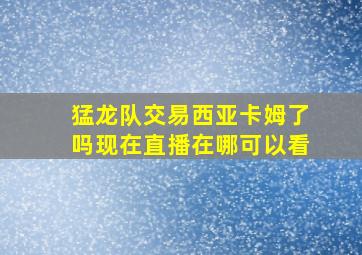 猛龙队交易西亚卡姆了吗现在直播在哪可以看