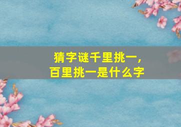 猜字谜千里挑一,百里挑一是什么字