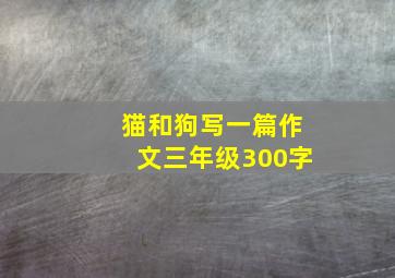 猫和狗写一篇作文三年级300字