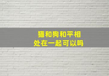 猫和狗和平相处在一起可以吗