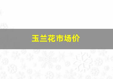 玉兰花市场价