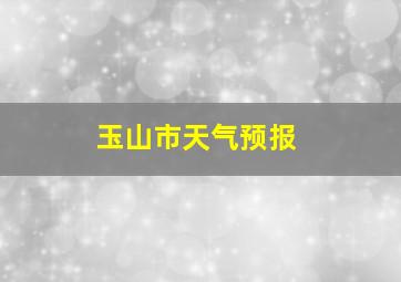 玉山市天气预报