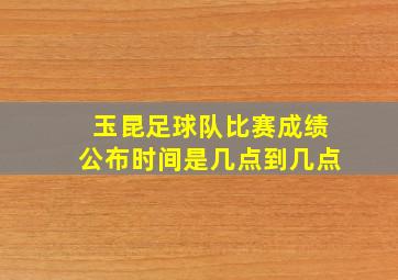 玉昆足球队比赛成绩公布时间是几点到几点