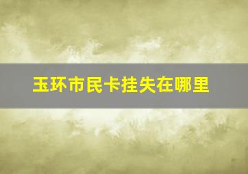 玉环市民卡挂失在哪里