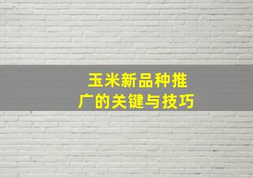 玉米新品种推广的关键与技巧