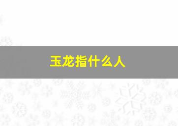 玉龙指什么人