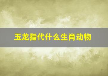 玉龙指代什么生肖动物