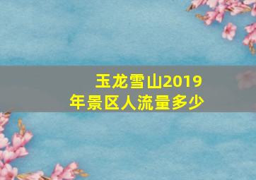 玉龙雪山2019年景区人流量多少