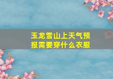 玉龙雪山上天气预报需要穿什么衣服