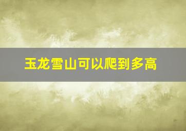 玉龙雪山可以爬到多高