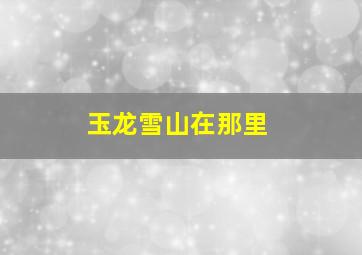 玉龙雪山在那里