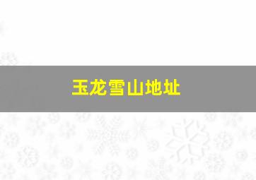 玉龙雪山地址