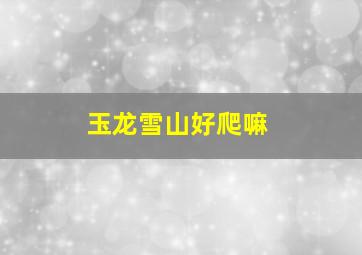 玉龙雪山好爬嘛