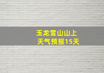 玉龙雪山山上天气预报15天