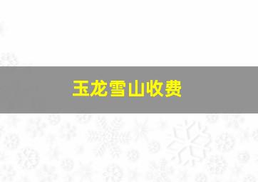 玉龙雪山收费