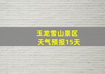 玉龙雪山景区天气预报15天