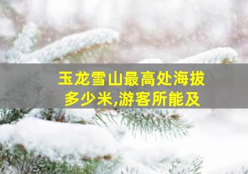 玉龙雪山最高处海拔多少米,游客所能及