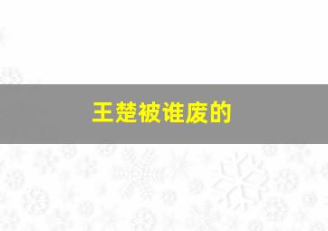 王楚被谁废的