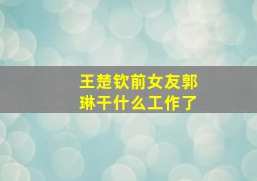 王楚钦前女友郭琳干什么工作了