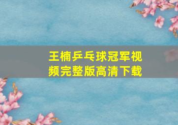 王楠乒乓球冠军视频完整版高清下载