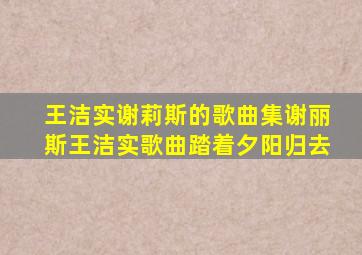 王洁实谢莉斯的歌曲集谢丽斯王洁实歌曲踏着夕阳归去