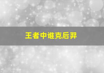 王者中谁克后羿