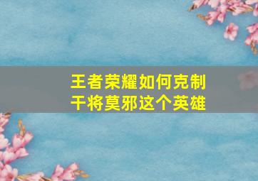 王者荣耀如何克制干将莫邪这个英雄