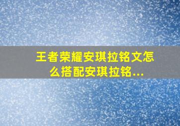 王者荣耀安琪拉铭文怎么搭配安琪拉铭...