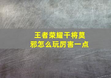 王者荣耀干将莫邪怎么玩厉害一点