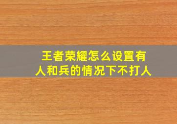 王者荣耀怎么设置有人和兵的情况下不打人