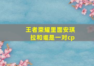 王者荣耀里面安琪拉和谁是一对cp