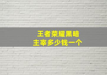 王者荣耀黑暗主宰多少钱一个