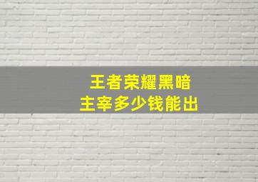 王者荣耀黑暗主宰多少钱能出