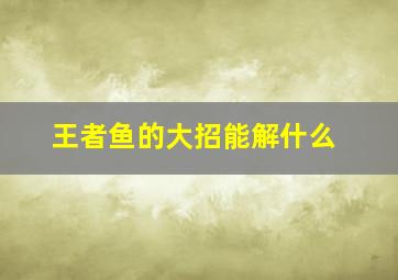 王者鱼的大招能解什么