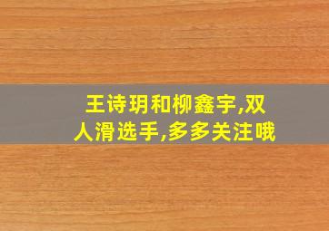 王诗玥和柳鑫宇,双人滑选手,多多关注哦