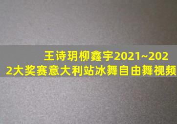 王诗玥柳鑫宇2021~2022大奖赛意大利站冰舞自由舞视频